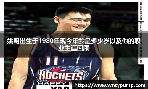 姚明出生于1980年现今年龄是多少岁以及他的职业生涯回顾