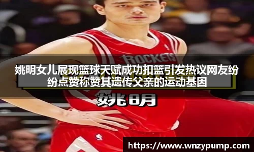 姚明女儿展现篮球天赋成功扣篮引发热议网友纷纷点赞称赞其遗传父亲的运动基因