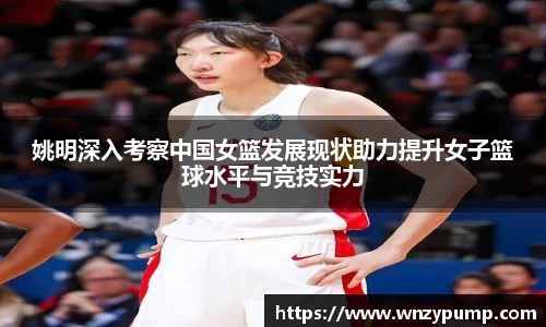 姚明深入考察中国女篮发展现状助力提升女子篮球水平与竞技实力