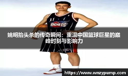 姚明抬头杀的传奇瞬间：重温中国篮球巨星的巅峰时刻与影响力