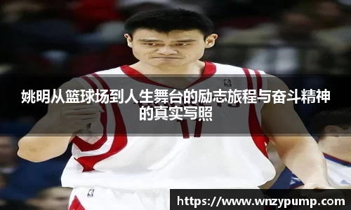 姚明从篮球场到人生舞台的励志旅程与奋斗精神的真实写照