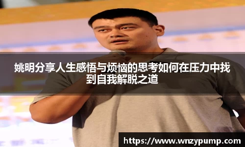 姚明分享人生感悟与烦恼的思考如何在压力中找到自我解脱之道