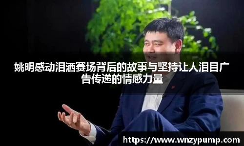 姚明感动泪洒赛场背后的故事与坚持让人泪目广告传递的情感力量