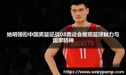 姚明领衔中国男篮征战08奥运会展现篮球魅力与国家精神