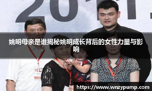 姚明母亲是谁揭秘姚明成长背后的女性力量与影响