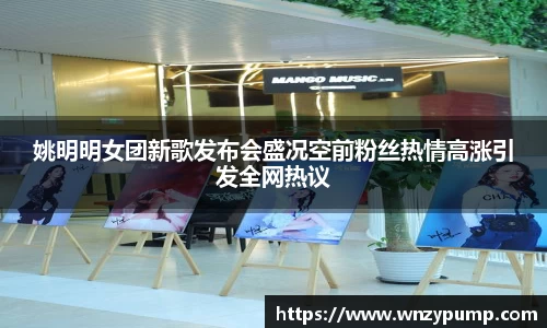 姚明明女团新歌发布会盛况空前粉丝热情高涨引发全网热议