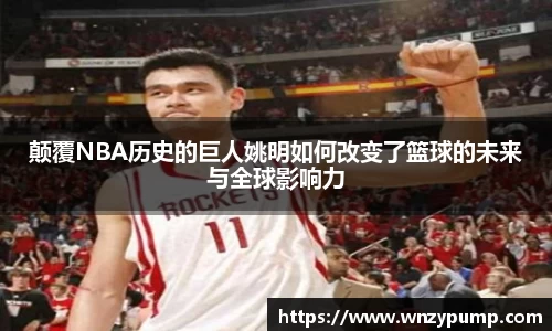 颠覆NBA历史的巨人姚明如何改变了篮球的未来与全球影响力