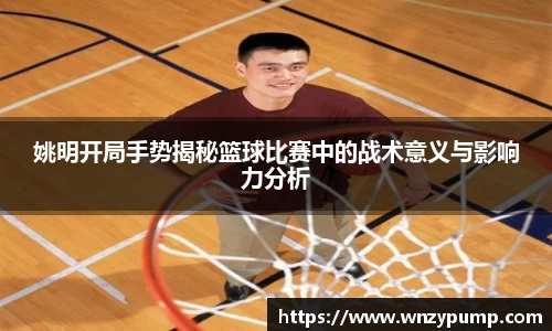 姚明开局手势揭秘篮球比赛中的战术意义与影响力分析