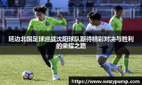延边北国足球迎战沈阳球队期待精彩对决与胜利的荣耀之路