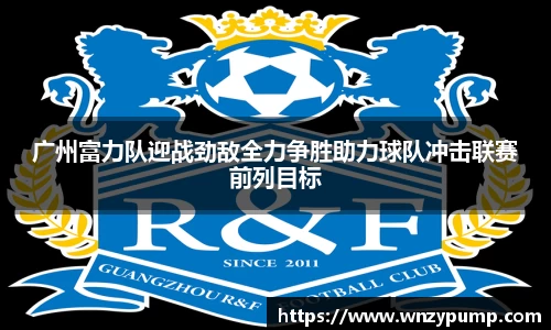 广州富力队迎战劲敌全力争胜助力球队冲击联赛前列目标