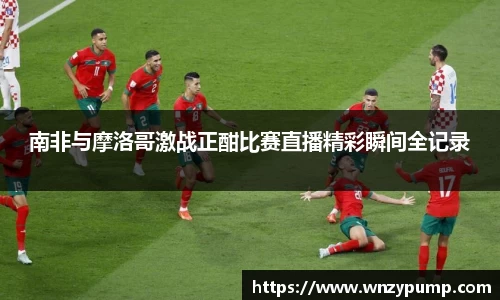南非与摩洛哥激战正酣比赛直播精彩瞬间全记录