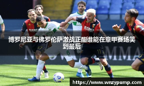 博罗尼亚与佛罗伦萨激战正酣谁能在意甲赛场笑到最后