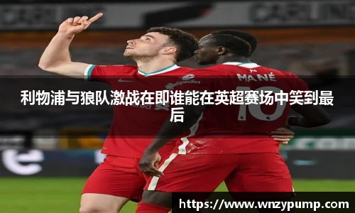 利物浦与狼队激战在即谁能在英超赛场中笑到最后